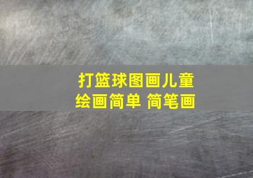 打篮球图画儿童绘画简单 简笔画